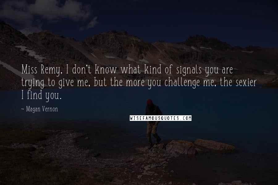 Magan Vernon Quotes: Miss Remy, I don't know what kind of signals you are trying to give me, but the more you challenge me, the sexier I find you.