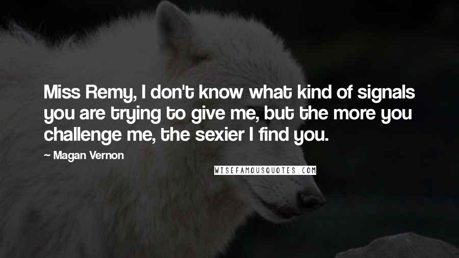 Magan Vernon Quotes: Miss Remy, I don't know what kind of signals you are trying to give me, but the more you challenge me, the sexier I find you.