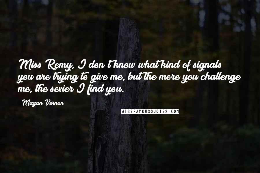 Magan Vernon Quotes: Miss Remy, I don't know what kind of signals you are trying to give me, but the more you challenge me, the sexier I find you.