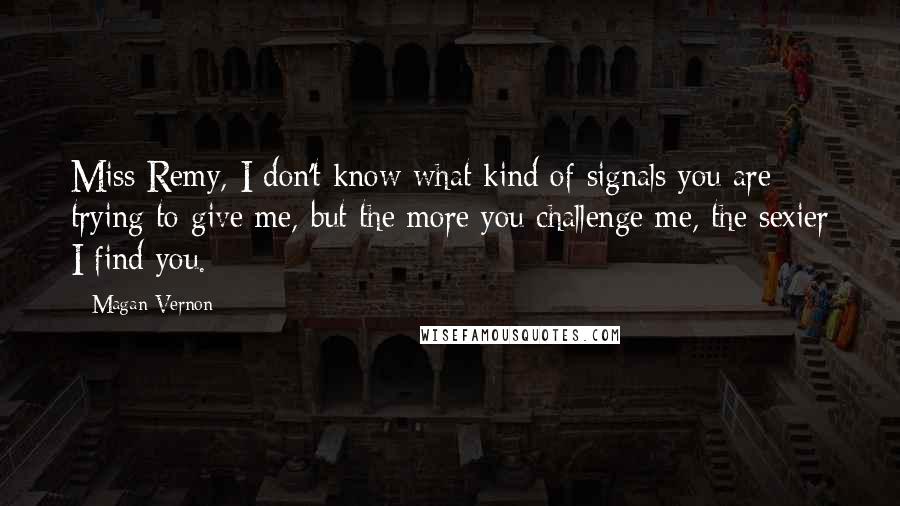 Magan Vernon Quotes: Miss Remy, I don't know what kind of signals you are trying to give me, but the more you challenge me, the sexier I find you.