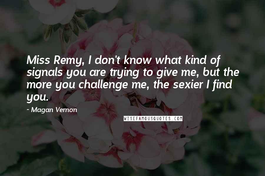 Magan Vernon Quotes: Miss Remy, I don't know what kind of signals you are trying to give me, but the more you challenge me, the sexier I find you.