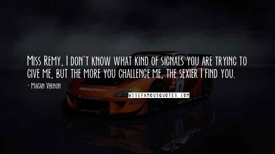 Magan Vernon Quotes: Miss Remy, I don't know what kind of signals you are trying to give me, but the more you challenge me, the sexier I find you.