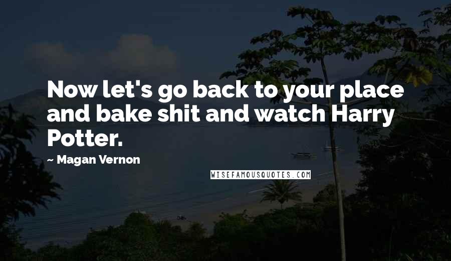 Magan Vernon Quotes: Now let's go back to your place and bake shit and watch Harry Potter.