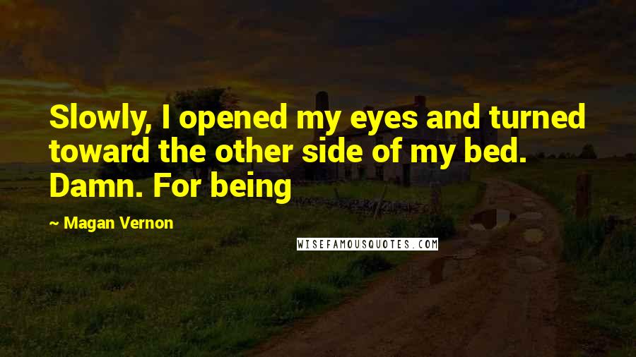 Magan Vernon Quotes: Slowly, I opened my eyes and turned toward the other side of my bed. Damn. For being
