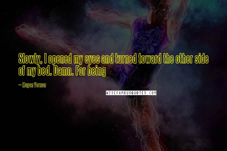 Magan Vernon Quotes: Slowly, I opened my eyes and turned toward the other side of my bed. Damn. For being