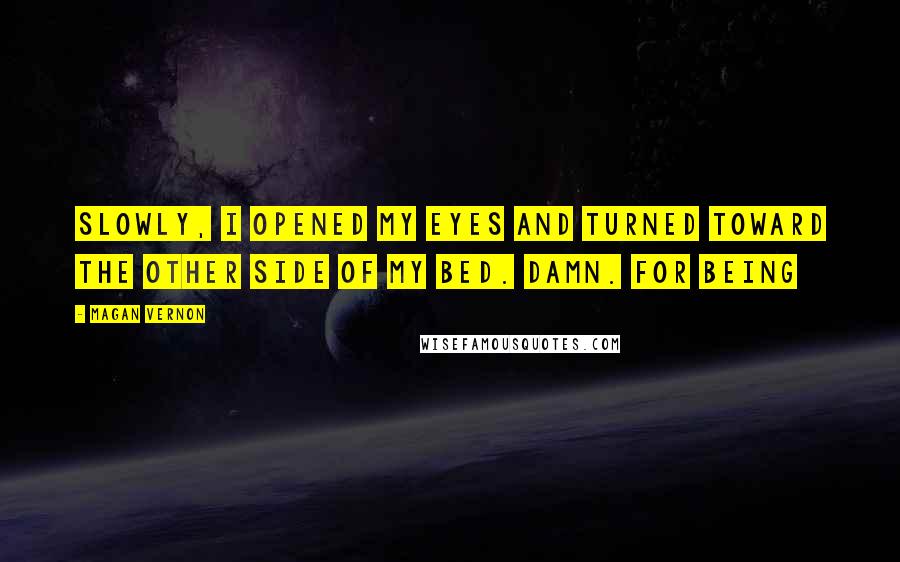 Magan Vernon Quotes: Slowly, I opened my eyes and turned toward the other side of my bed. Damn. For being