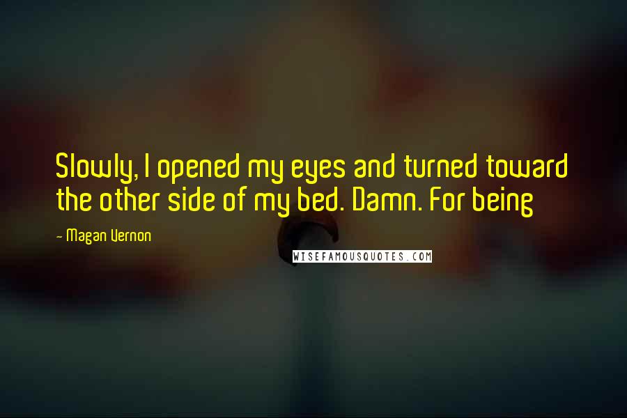 Magan Vernon Quotes: Slowly, I opened my eyes and turned toward the other side of my bed. Damn. For being