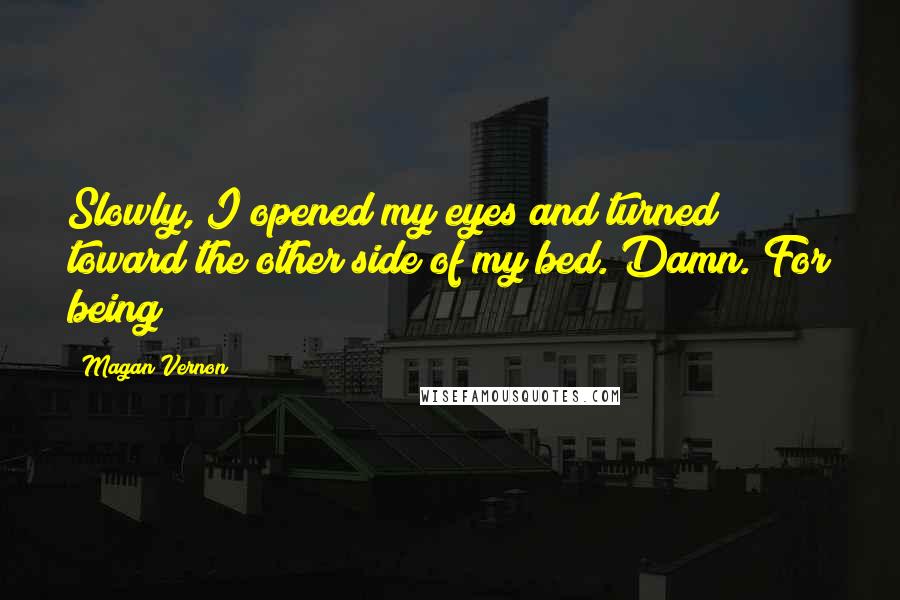 Magan Vernon Quotes: Slowly, I opened my eyes and turned toward the other side of my bed. Damn. For being