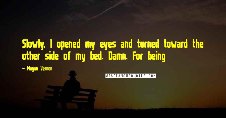 Magan Vernon Quotes: Slowly, I opened my eyes and turned toward the other side of my bed. Damn. For being
