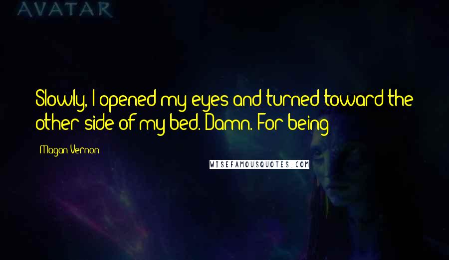 Magan Vernon Quotes: Slowly, I opened my eyes and turned toward the other side of my bed. Damn. For being