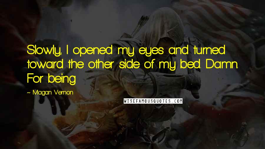 Magan Vernon Quotes: Slowly, I opened my eyes and turned toward the other side of my bed. Damn. For being