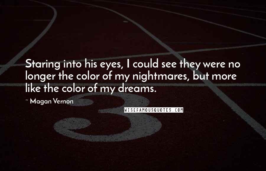 Magan Vernon Quotes: Staring into his eyes, I could see they were no longer the color of my nightmares, but more like the color of my dreams.