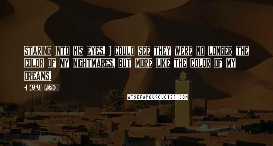 Magan Vernon Quotes: Staring into his eyes, I could see they were no longer the color of my nightmares, but more like the color of my dreams.