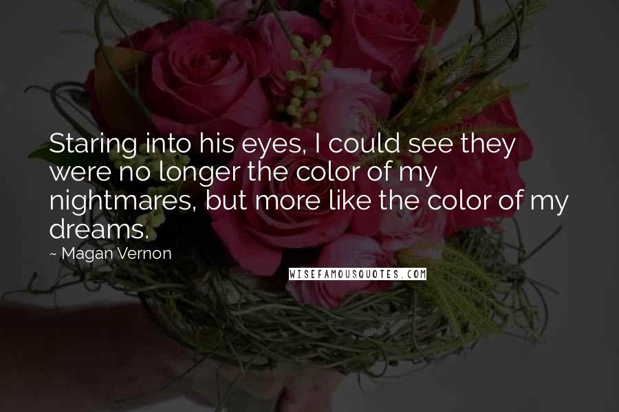 Magan Vernon Quotes: Staring into his eyes, I could see they were no longer the color of my nightmares, but more like the color of my dreams.