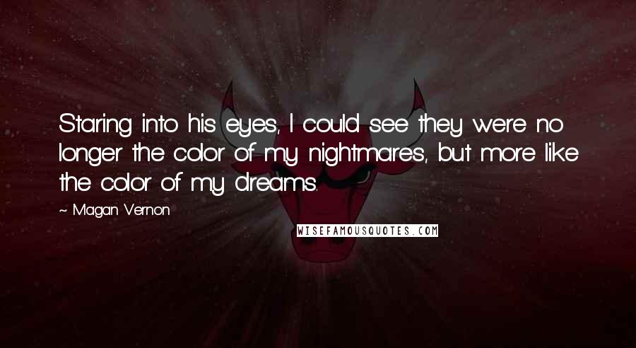 Magan Vernon Quotes: Staring into his eyes, I could see they were no longer the color of my nightmares, but more like the color of my dreams.