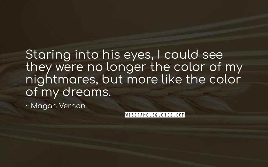 Magan Vernon Quotes: Staring into his eyes, I could see they were no longer the color of my nightmares, but more like the color of my dreams.