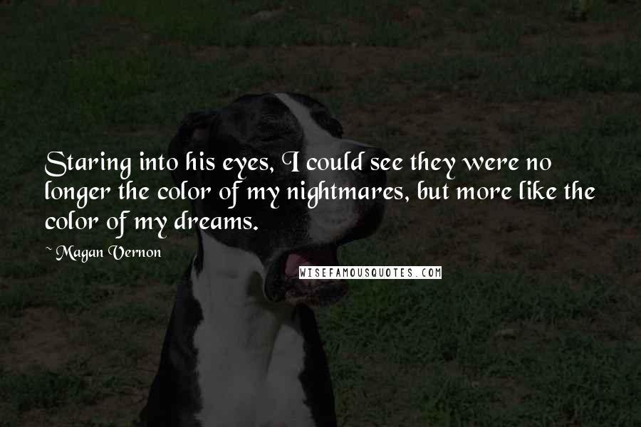 Magan Vernon Quotes: Staring into his eyes, I could see they were no longer the color of my nightmares, but more like the color of my dreams.