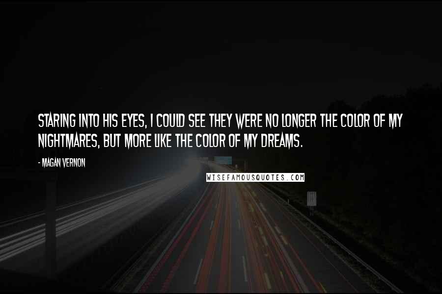 Magan Vernon Quotes: Staring into his eyes, I could see they were no longer the color of my nightmares, but more like the color of my dreams.