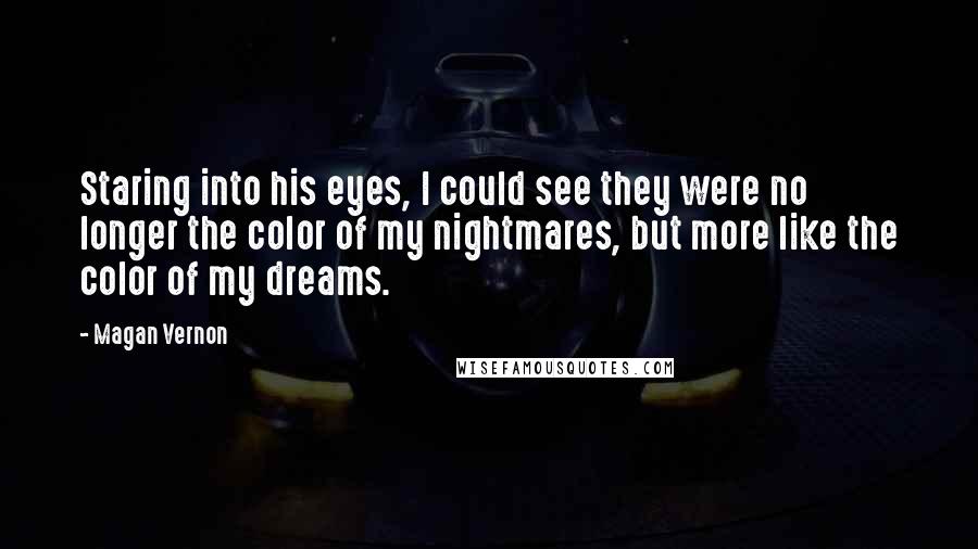 Magan Vernon Quotes: Staring into his eyes, I could see they were no longer the color of my nightmares, but more like the color of my dreams.