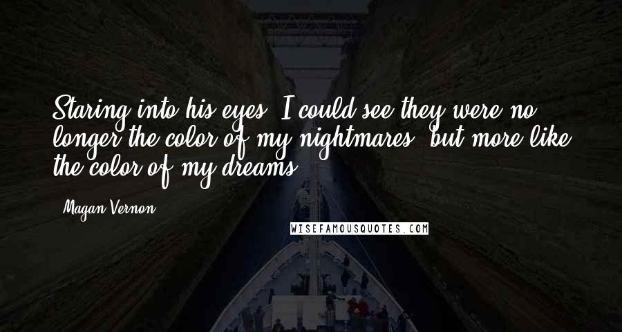 Magan Vernon Quotes: Staring into his eyes, I could see they were no longer the color of my nightmares, but more like the color of my dreams.