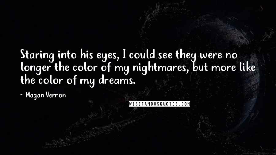 Magan Vernon Quotes: Staring into his eyes, I could see they were no longer the color of my nightmares, but more like the color of my dreams.