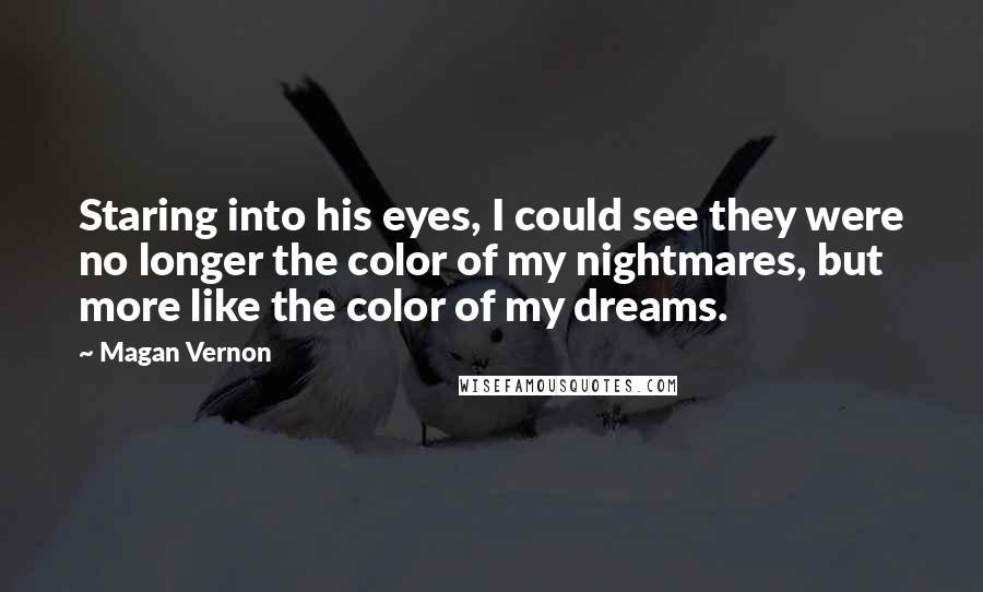 Magan Vernon Quotes: Staring into his eyes, I could see they were no longer the color of my nightmares, but more like the color of my dreams.