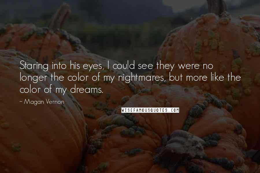 Magan Vernon Quotes: Staring into his eyes, I could see they were no longer the color of my nightmares, but more like the color of my dreams.