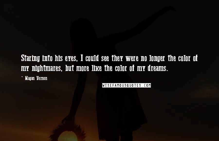 Magan Vernon Quotes: Staring into his eyes, I could see they were no longer the color of my nightmares, but more like the color of my dreams.