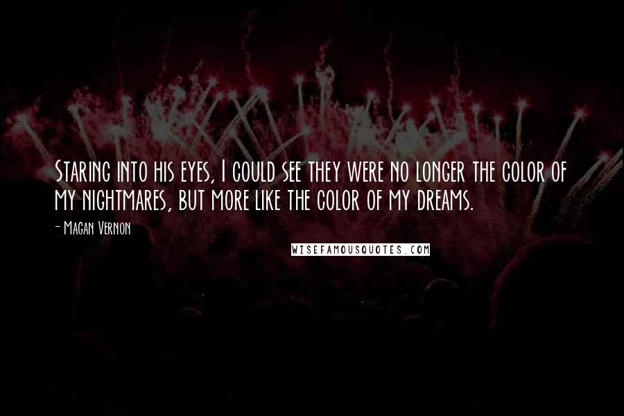 Magan Vernon Quotes: Staring into his eyes, I could see they were no longer the color of my nightmares, but more like the color of my dreams.