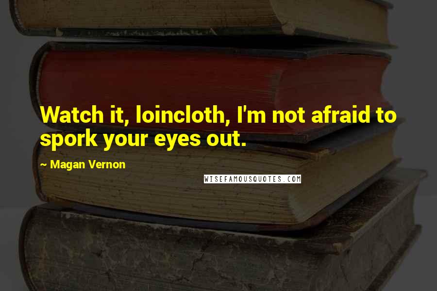 Magan Vernon Quotes: Watch it, loincloth, I'm not afraid to spork your eyes out.