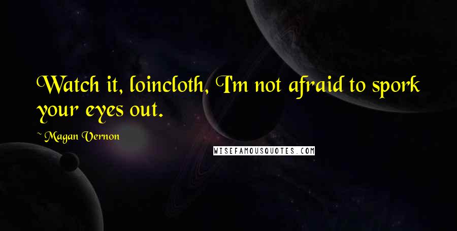 Magan Vernon Quotes: Watch it, loincloth, I'm not afraid to spork your eyes out.