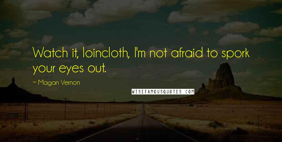 Magan Vernon Quotes: Watch it, loincloth, I'm not afraid to spork your eyes out.