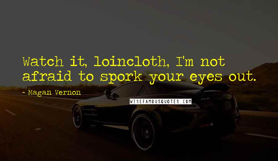 Magan Vernon Quotes: Watch it, loincloth, I'm not afraid to spork your eyes out.