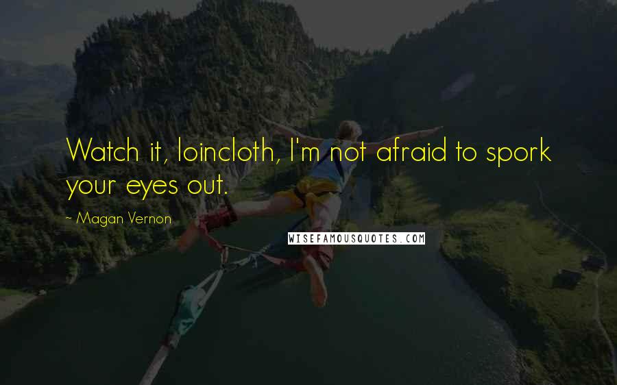 Magan Vernon Quotes: Watch it, loincloth, I'm not afraid to spork your eyes out.