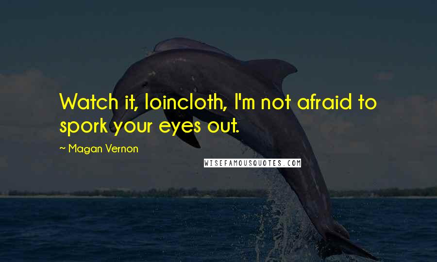 Magan Vernon Quotes: Watch it, loincloth, I'm not afraid to spork your eyes out.