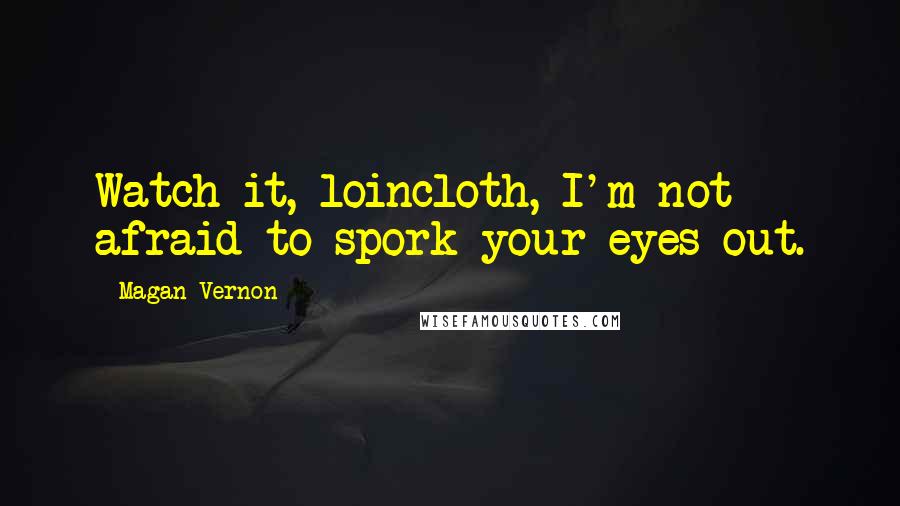 Magan Vernon Quotes: Watch it, loincloth, I'm not afraid to spork your eyes out.