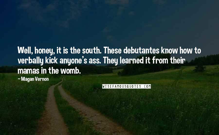 Magan Vernon Quotes: Well, honey, it is the south. These debutantes know how to verbally kick anyone's ass. They learned it from their mamas in the womb.