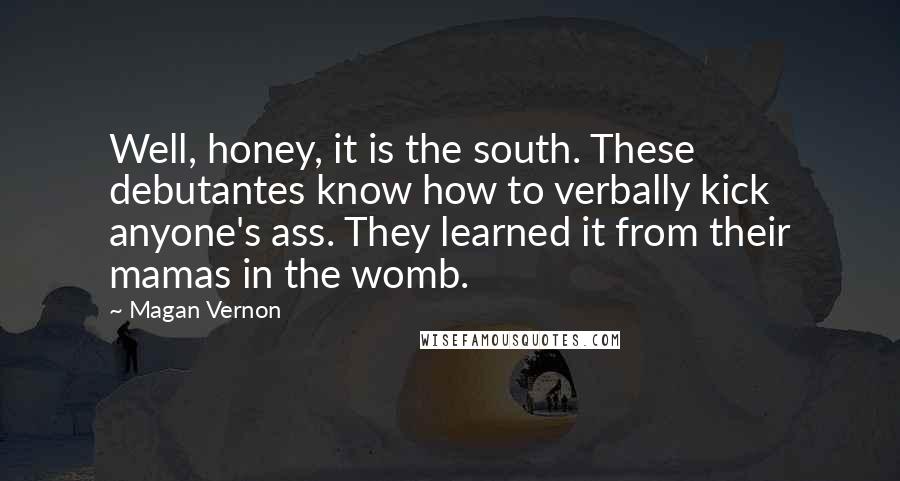 Magan Vernon Quotes: Well, honey, it is the south. These debutantes know how to verbally kick anyone's ass. They learned it from their mamas in the womb.