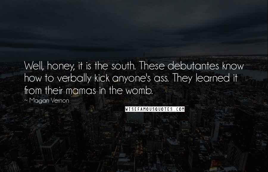 Magan Vernon Quotes: Well, honey, it is the south. These debutantes know how to verbally kick anyone's ass. They learned it from their mamas in the womb.