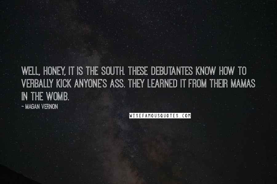 Magan Vernon Quotes: Well, honey, it is the south. These debutantes know how to verbally kick anyone's ass. They learned it from their mamas in the womb.