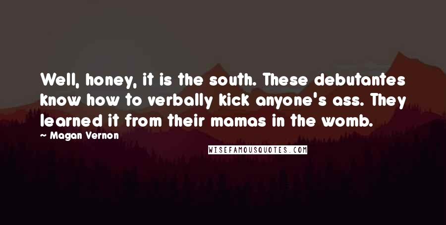 Magan Vernon Quotes: Well, honey, it is the south. These debutantes know how to verbally kick anyone's ass. They learned it from their mamas in the womb.