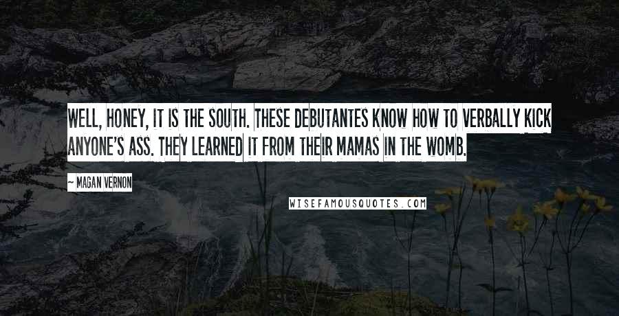 Magan Vernon Quotes: Well, honey, it is the south. These debutantes know how to verbally kick anyone's ass. They learned it from their mamas in the womb.