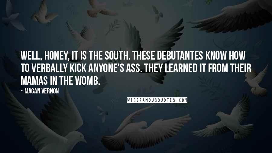 Magan Vernon Quotes: Well, honey, it is the south. These debutantes know how to verbally kick anyone's ass. They learned it from their mamas in the womb.