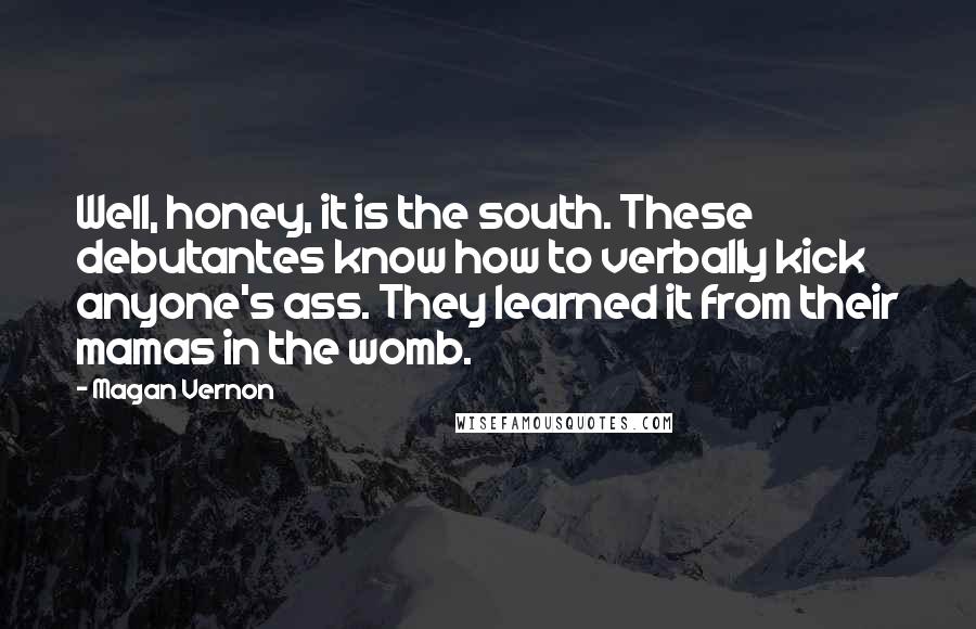 Magan Vernon Quotes: Well, honey, it is the south. These debutantes know how to verbally kick anyone's ass. They learned it from their mamas in the womb.