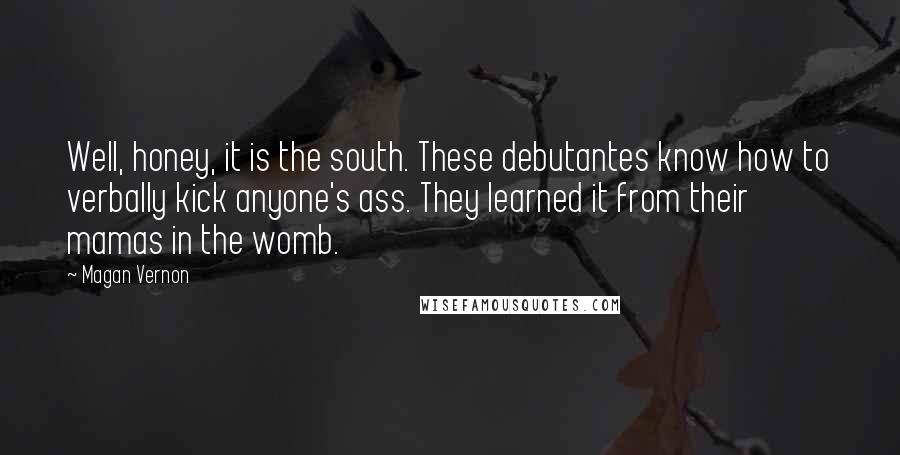 Magan Vernon Quotes: Well, honey, it is the south. These debutantes know how to verbally kick anyone's ass. They learned it from their mamas in the womb.