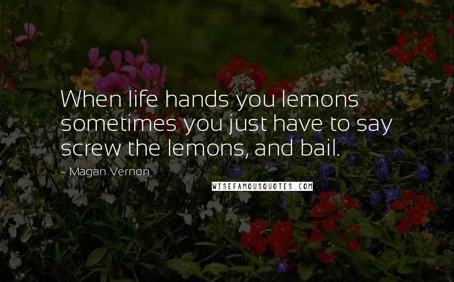 Magan Vernon Quotes: When life hands you lemons sometimes you just have to say screw the lemons, and bail.