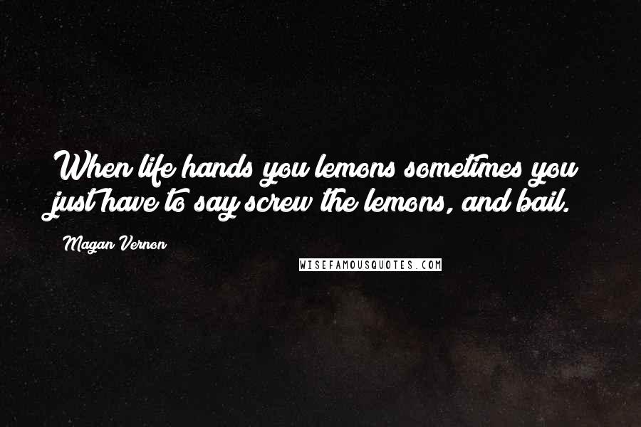 Magan Vernon Quotes: When life hands you lemons sometimes you just have to say screw the lemons, and bail.