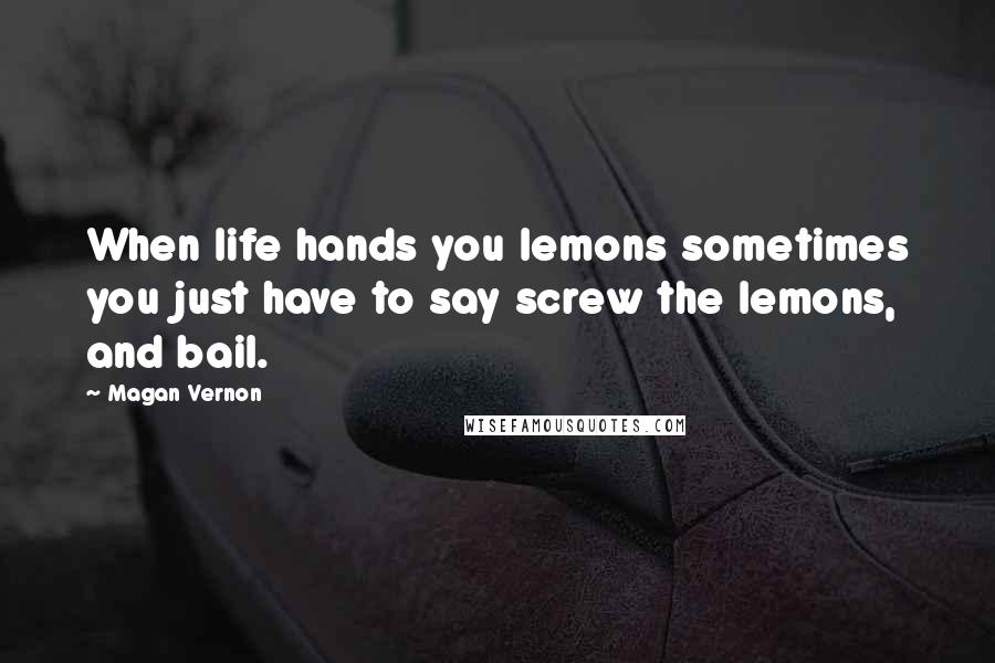 Magan Vernon Quotes: When life hands you lemons sometimes you just have to say screw the lemons, and bail.