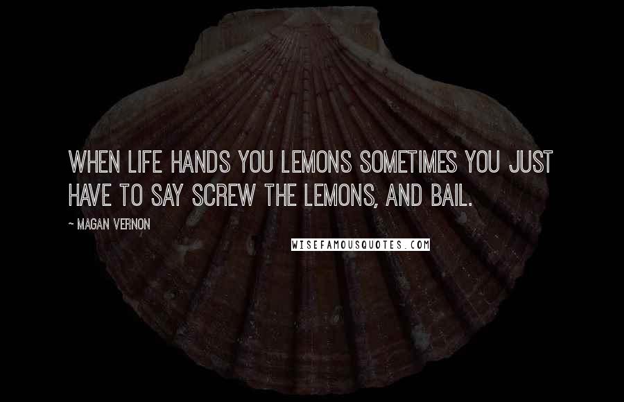 Magan Vernon Quotes: When life hands you lemons sometimes you just have to say screw the lemons, and bail.