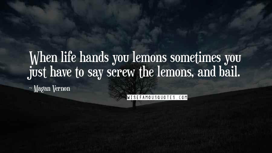 Magan Vernon Quotes: When life hands you lemons sometimes you just have to say screw the lemons, and bail.